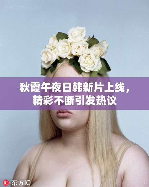 秋霞午夜日韩新片上线，精彩不断引发热议