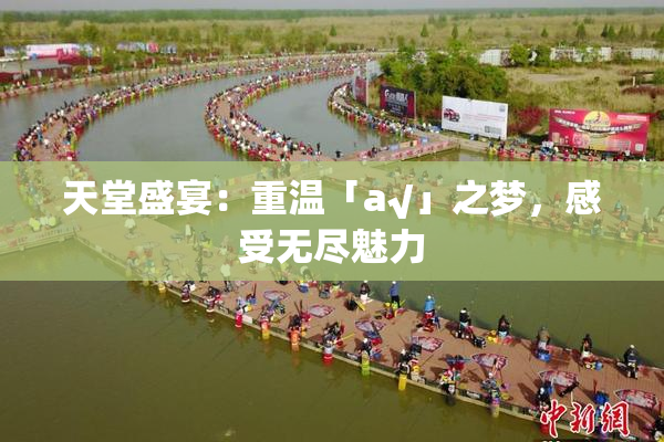 天堂盛宴：重温「а√」之梦，感受无尽魅力