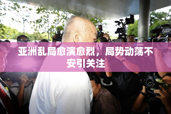 亚洲乱局愈演愈烈，局势动荡不安引关注