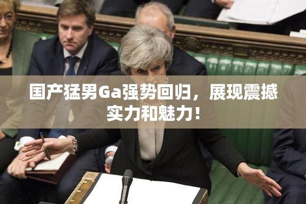 国产猛男Ga强势回归，展现震撼实力和魅力！