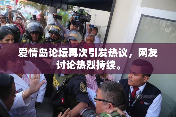 爱情岛论坛再次引发热议，网友讨论热烈持续。