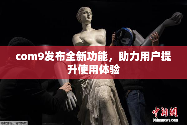 com9发布全新功能，助力用户提升使用体验