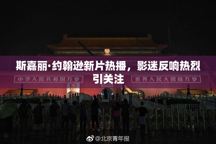 斯嘉丽·约翰逊新片热播，影迷反响热烈引关注