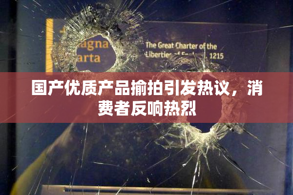 国产优质产品揄拍引发热议，消费者反响热烈
