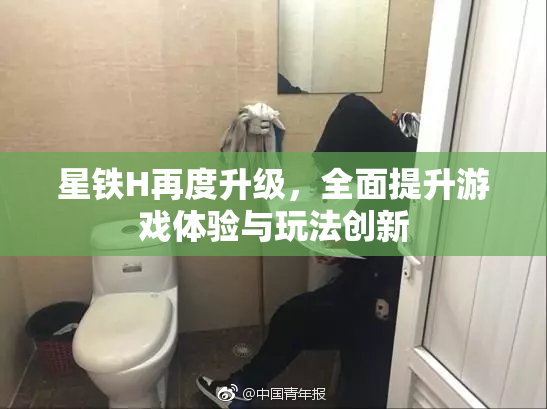 星铁H再度升级，全面提升游戏体验与玩法创新