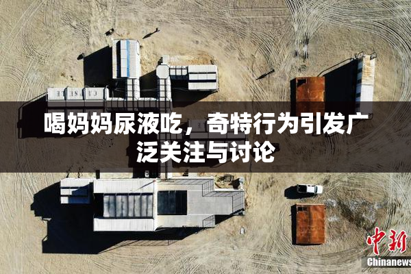 喝妈妈尿液吃，奇特行为引发广泛关注与讨论