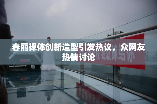 春丽裸体创新造型引发热议，众网友热情讨论