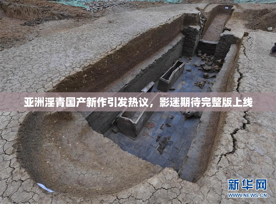 亚洲淫青国产新作引发热议，影迷期待完整版上线
