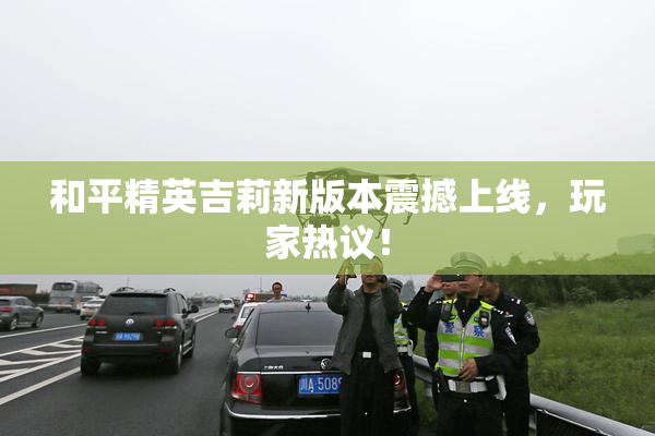和平精英吉莉新版本震撼上线，玩家热议！