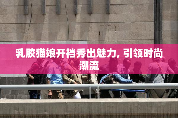 乳胶猫娘开裆秀出魅力, 引领时尚潮流