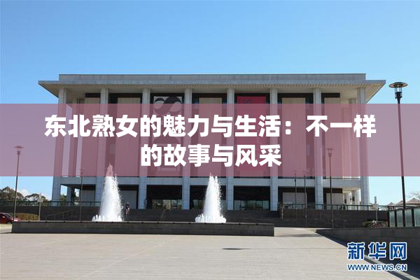东北熟女的魅力与生活：不一样的故事与风采