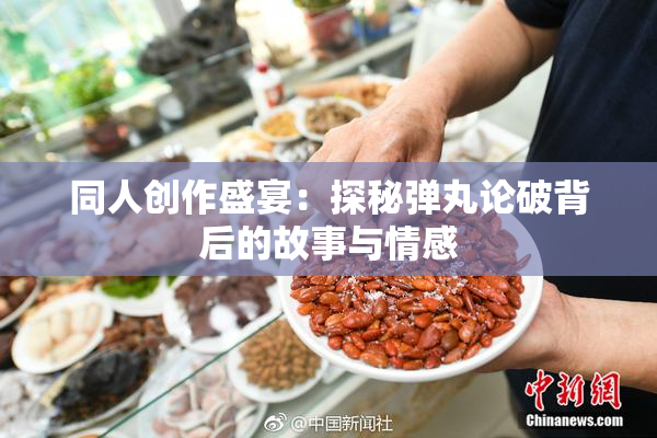同人创作盛宴：探秘弹丸论破背后的故事与情感