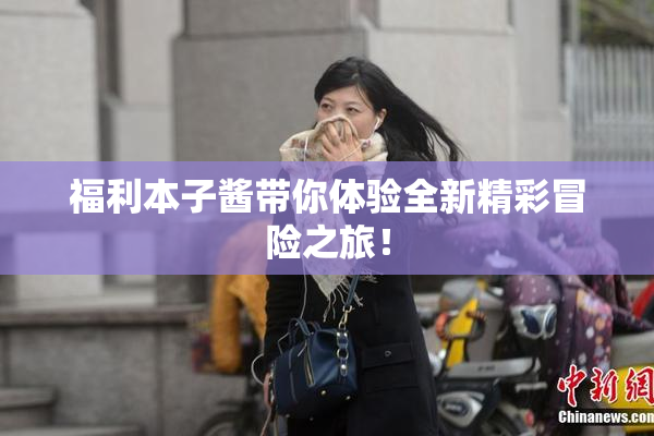 福利本子酱带你体验全新精彩冒险之旅！