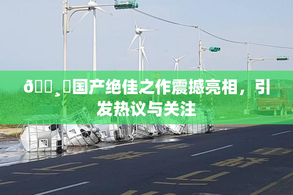 🌸‌国产绝佳之作震撼亮相，引发热议与关注