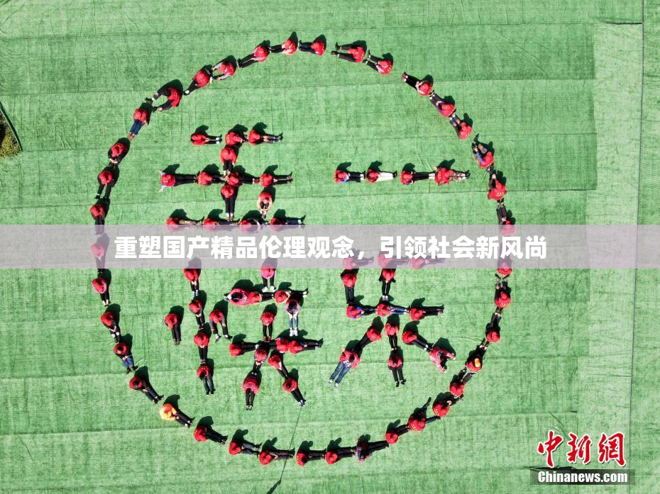 重塑国产精品伦理观念，引领社会新风尚