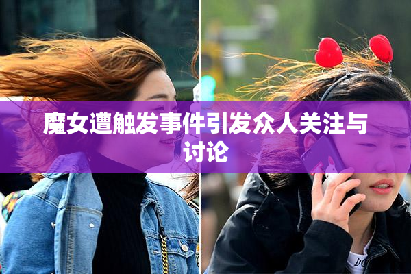 魔女遭触发事件引发众人关注与讨论