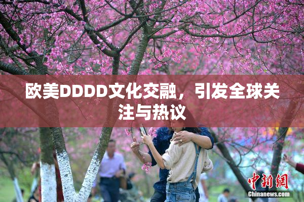 欧美DDDD文化交融，引发全球关注与热议