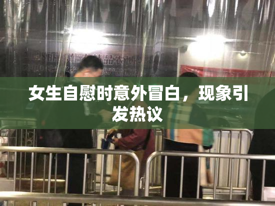 女生自慰时意外冒白，现象引发热议