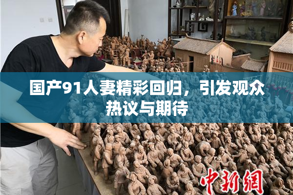 国产91人妻精彩回归，引发观众热议与期待