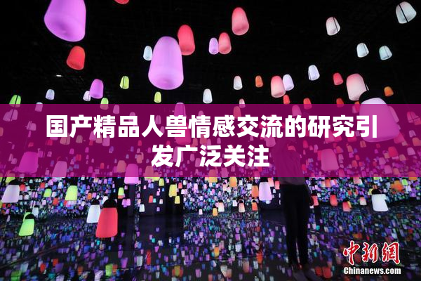 国产精品人兽情感交流的研究引发广泛关注