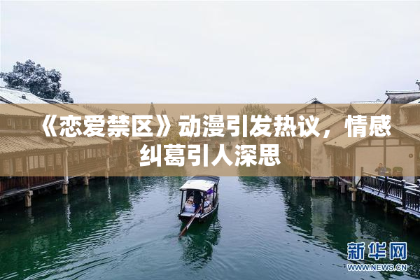 《恋爱禁区》动漫引发热议，情感纠葛引人深思