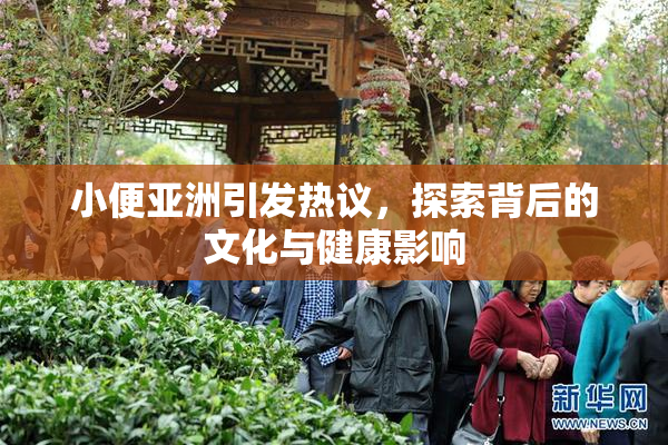 小便亚洲引发热议，探索背后的文化与健康影响