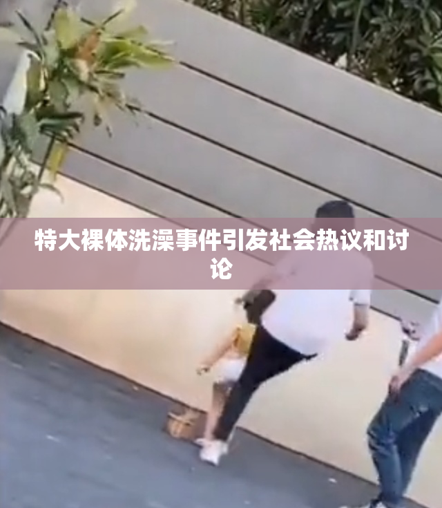 特大裸体洗澡事件引发社会热议和讨论