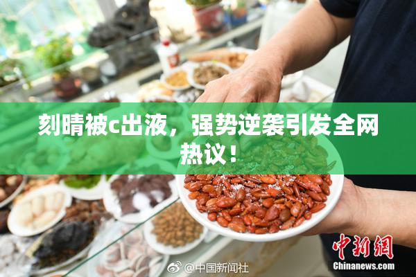 刻晴被c出液，强势逆袭引发全网热议！