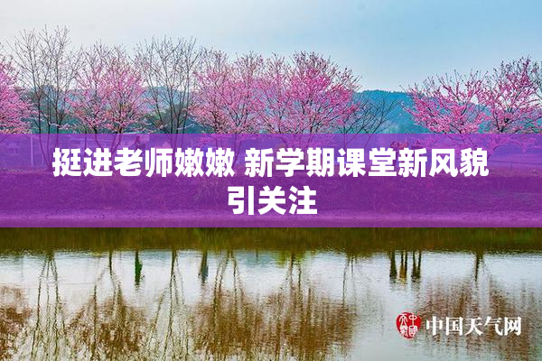 挺进老师嫩嫩 新学期课堂新风貌引关注