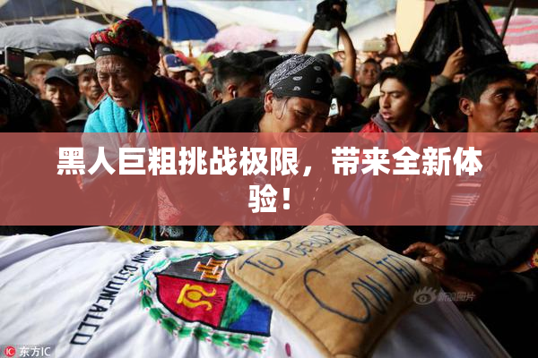 黑人巨粗挑战极限，带来全新体验！