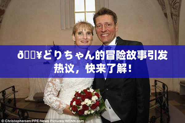 🔥どりちゃん的冒险故事引发热议，快来了解！