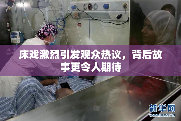 床戏激烈引发观众热议，背后故事更令人期待