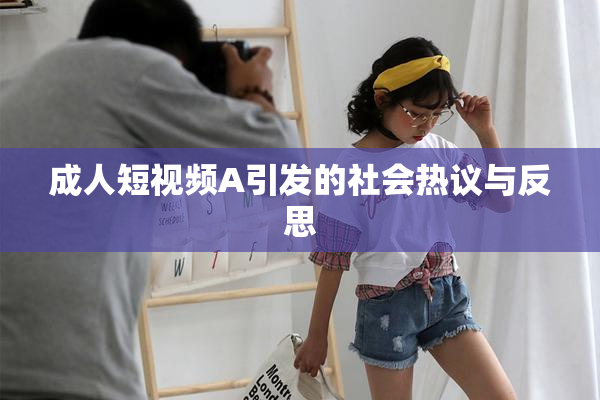 成人短视频A引发的社会热议与反思