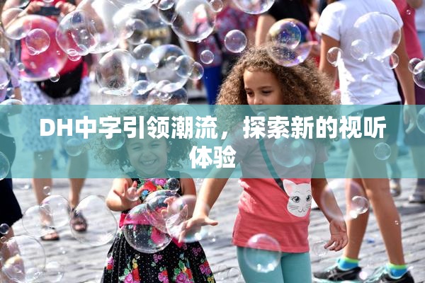 DH中字引领潮流，探索新的视听体验