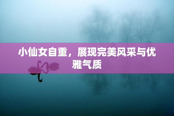 小仙女自重，展现完美风采与优雅气质