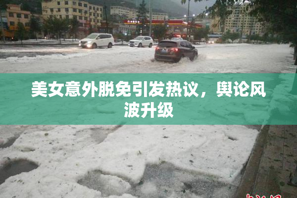 美女意外脱免引发热议，舆论风波升级