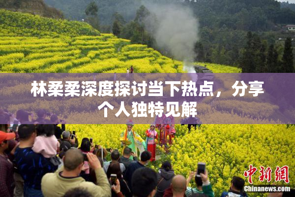 林柔柔深度探讨当下热点，分享个人独特见解