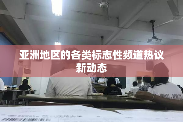 亚洲地区的各类标志性频道热议新动态