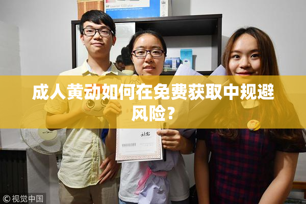成人黄动如何在免费获取中规避风险？