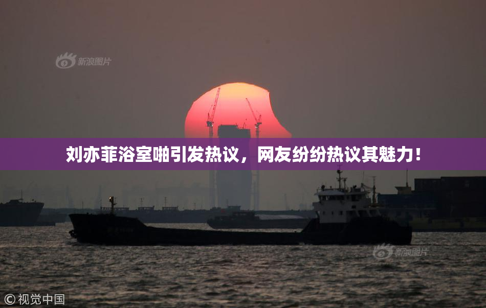 刘亦菲浴室啪引发热议，网友纷纷热议其魅力！
