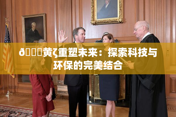 🔞黄ζ重塑未来：探索科技与环保的完美结合