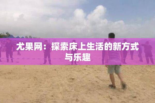 尤果网：探索床上生活的新方式与乐趣