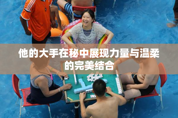 他的大手在秘中展现力量与温柔的完美结合