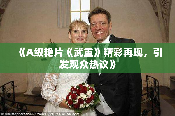 《A级艳片《武重》精彩再现，引发观众热议》