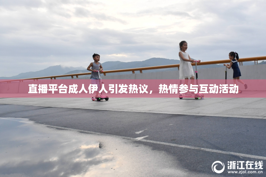 直播平台成人伊人引发热议，热情参与互动活动