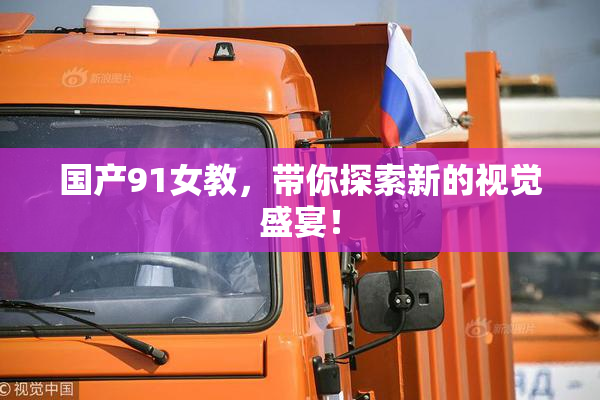 国产91女教，带你探索新的视觉盛宴！