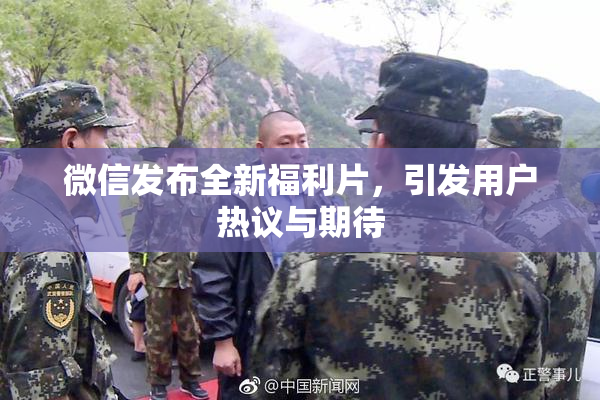 微信发布全新福利片，引发用户热议与期待