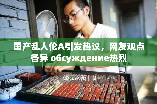 国产乱人伦A引发热议，网友观点各异 обсуждение热烈