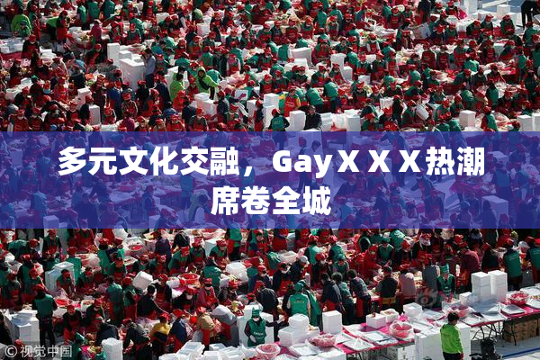 多元文化交融，GayⅩⅩⅩ热潮席卷全城