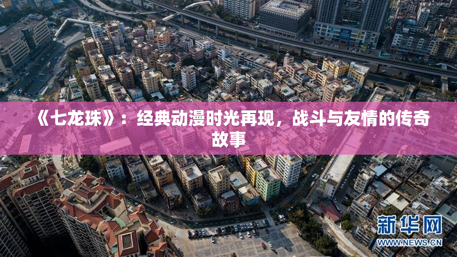 《七龙珠》：经典动漫时光再现，战斗与友情的传奇故事